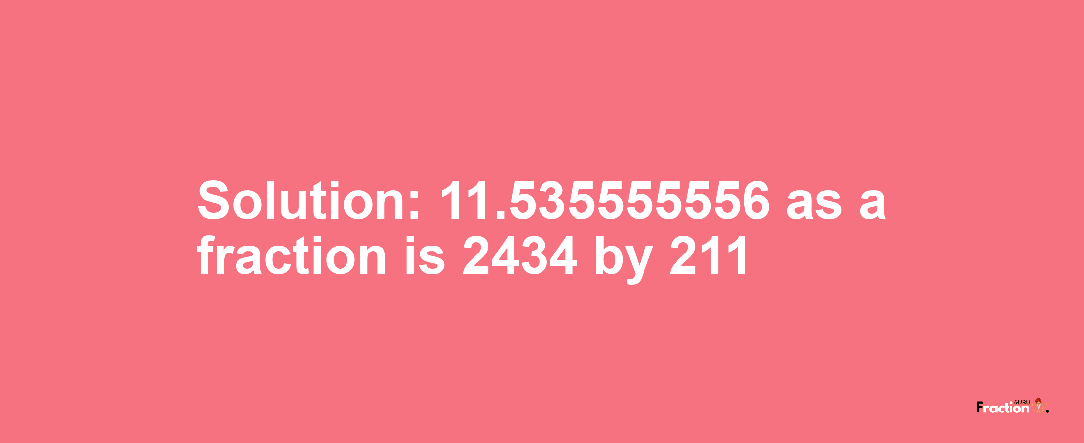 Solution:11.535555556 as a fraction is 2434/211